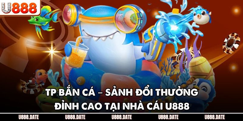 TP Bắn Cá – Sảnh Đổi Thưởng Đỉnh Cao Tại Nhà Cái U888 1 TP Bắn Cá – Sảnh Đổi Thưởng Đỉnh Cao Tại Nhà Cái U888